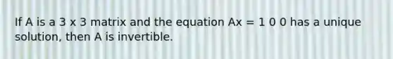 If A is a 3 x 3 matrix and the equation Ax = 1 0 0 has a unique solution, then A is invertible.