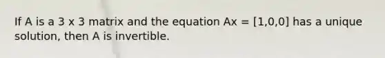 If A is a 3 x 3 matrix and the equation Ax = [1,0,0] has a unique solution, then A is invertible.