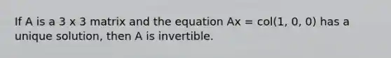 If A is a 3 x 3 matrix and the equation Ax = col(1, 0, 0) has a unique solution, then A is invertible.