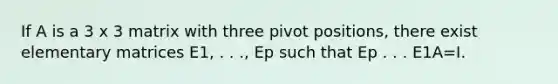 If A is a 3 x 3 matrix with three pivot positions, there exist elementary matrices E1, . . ., Ep such that Ep . . . E1A=I.