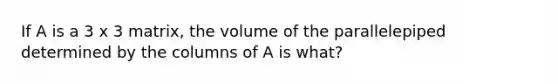 If A is a 3 x 3 matrix, the volume of the parallelepiped determined by the columns of A is what?