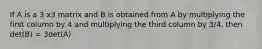 If A is a 3 x3 matrix and B is obtained from A by multiplying the first column by 4 and multiplying the third column by 3/4, then det(B) = 3det(A)