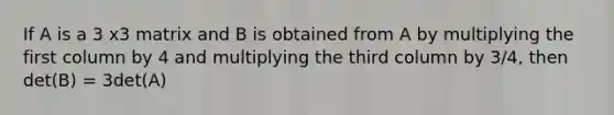If A is a 3 x3 matrix and B is obtained from A by multiplying the first column by 4 and multiplying the third column by 3/4, then det(B) = 3det(A)