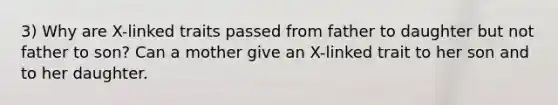 3) Why are X-linked traits passed from father to daughter but not father to son? Can a mother give an X-linked trait to her son and to her daughter.