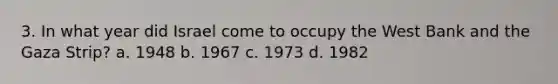 3. In what year did Israel come to occupy the West Bank and the Gaza Strip? a. 1948 b. 1967 c. 1973 d. 1982