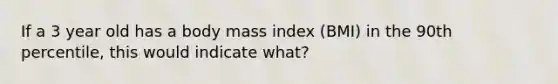 If a 3 year old has a body mass index (BMI) in the 90th percentile, this would indicate what?