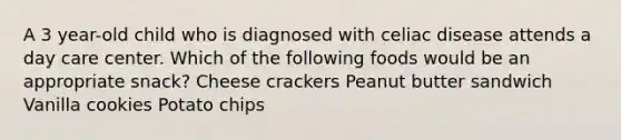 A 3 year-old child who is diagnosed with celiac disease attends a day care center. Which of the following foods would be an appropriate snack? Cheese crackers Peanut butter sandwich Vanilla cookies Potato chips