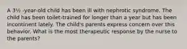 A 3½ -year-old child has been ill with nephrotic syndrome. The child has been toilet-trained for longer than a year but has been incontinent lately. The child's parents express concern over this behavior. What is the most therapeutic response by the nurse to the parents?