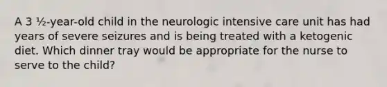 A 3 ½-year-old child in the neurologic intensive care unit has had years of severe seizures and is being treated with a ketogenic diet. Which dinner tray would be appropriate for the nurse to serve to the child?
