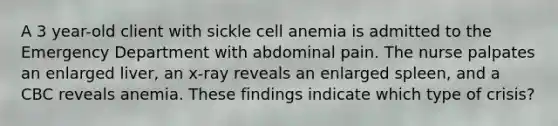 A 3 year-old client with sickle cell anemia is admitted to the Emergency Department with abdominal pain. The nurse palpates an enlarged liver, an x-ray reveals an enlarged spleen, and a CBC reveals anemia. These findings indicate which type of crisis?