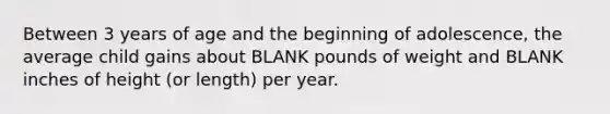 Between 3 years of age and the beginning of adolescence, the average child gains about BLANK pounds of weight and BLANK inches of height (or length) per year.