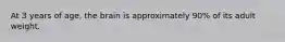 At 3 years of age, the brain is approximately 90% of its adult weight.