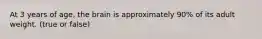 At 3 years of age, the brain is approximately 90% of its adult weight. (true or false)