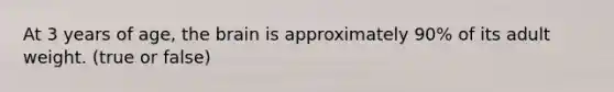 At 3 years of age, the brain is approximately 90% of its adult weight. (true or false)