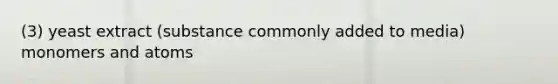 (3) yeast extract (substance commonly added to media) monomers and atoms