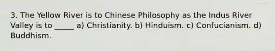 3. The Yellow River is to Chinese Philosophy as the Indus River Valley is to _____ a) Christianity. b) Hinduism. c) Confucianism. d) Buddhism.