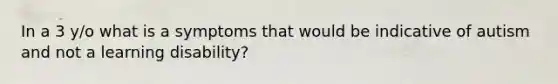 In a 3 y/o what is a symptoms that would be indicative of autism and not a learning disability?