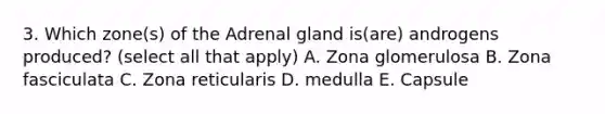 3. Which zone(s) of the Adrenal gland is(are) androgens produced? (select all that apply) A. Zona glomerulosa B. Zona fasciculata C. Zona reticularis D. medulla E. Capsule