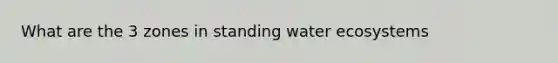 What are the 3 zones in standing water ecosystems