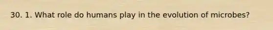30. 1. What role do humans play in the evolution of microbes?