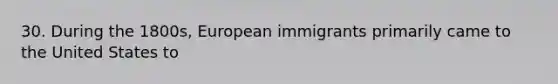 30. During the 1800s, European immigrants primarily came to the United States to