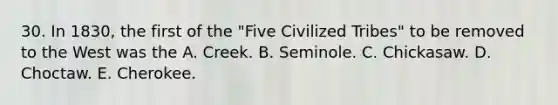 30. In 1830, the first of the "Five Civilized Tribes" to be removed to the West was the A. Creek. B. Seminole. C. Chickasaw. D. Choctaw. E. Cherokee.