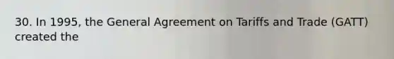 30. In 1995, the General Agreement on Tariffs and Trade (GATT) created the