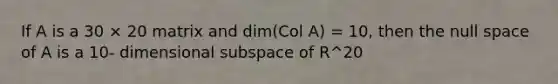 If A is a 30 × 20 matrix and dim(Col A) = 10, then the null space of A is a 10- dimensional subspace of R^20