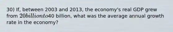 30) If, between 2003 and 2013, the economy's real GDP grew from 20 billion to40 billion, what was the average annual growth rate in the economy?