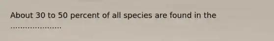 About 30 to 50 percent of all species are found in the .....................