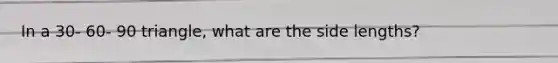 In a 30- 60- 90 triangle, what are the side lengths?