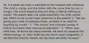 30. A 6-week-old male is admitted to the hospital with influenza. The child is crying, and the father tells the nurse that his son is hungry. The nurse explains that the baby is taking nothing by mouth. The parent does not understand why the child cannot eat. Which is the nurse's best response to the parent? 1. "We are giving your child intravenous fluids, so there is no need for anything by mouth." 2. "The shorter and narrower airway of infants increases their chances of aspiration." 3. "When your child eats, he burns too many calories; we want to conserve the child's energy." 4. "Your child has too much nasal congestion; if we feed the child by mouth, the dis tress will likely increase."