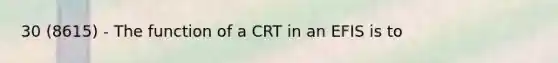 30 (8615) - The function of a CRT in an EFIS is to