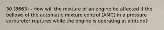 30 (8663) - How will the mixture of an engine be affected if the bellows of the automatic mixture control (AMC) in a pressure carburetor ruptures while the engine is operating at altitude?