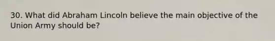 30. What did Abraham Lincoln believe the main objective of the Union Army should be?