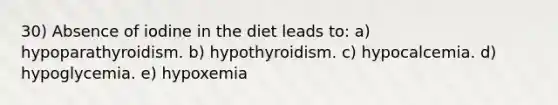 30) Absence of iodine in the diet leads to: a) hypoparathyroidism. b) hypothyroidism. c) hypocalcemia. d) hypoglycemia. e) hypoxemia