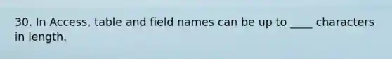 30. In Access, table and field names can be up to ____ characters in length.