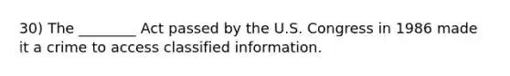 30) The ________ Act passed by the U.S. Congress in 1986 made it a crime to access classified information.