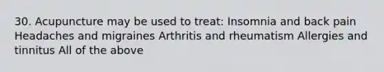 30. Acupuncture may be used to treat: Insomnia and back pain Headaches and migraines Arthritis and rheumatism Allergies and tinnitus All of the above