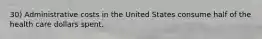 30) Administrative costs in the United States consume half of the health care dollars spent.