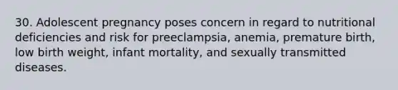 30. Adolescent pregnancy poses concern in regard to nutritional deficiencies and risk for preeclampsia, anemia, premature birth, low birth weight, infant mortality, and sexually transmitted diseases.