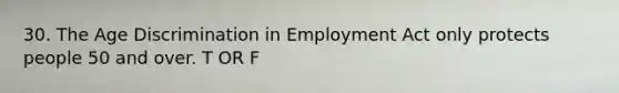 30. The Age Discrimination in Employment Act only protects people 50 and over. T OR F