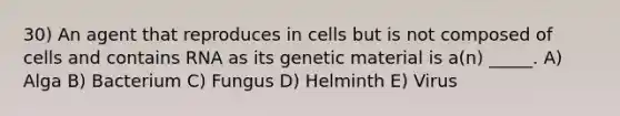 30) An agent that reproduces in cells but is not composed of cells and contains RNA as its genetic material is a(n) _____. A) Alga B) Bacterium C) Fungus D) Helminth E) Virus