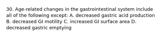 30. Age-related changes in the gastrointestinal system include all of the following except: A. decreased gastric acid production B. decreased GI motility C. increased GI surface area D. decreased gastric emptying