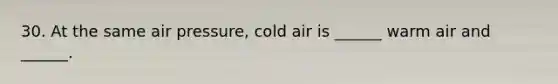 30. At the same air pressure, cold air is ______ warm air and ______.