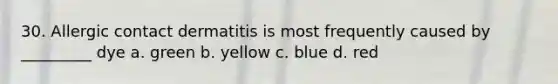 30. Allergic contact dermatitis is most frequently caused by _________ dye a. green b. yellow c. blue d. red