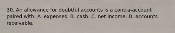 30. An allowance for doubtful accounts is a contra-account paired with: A. expenses. B. cash. C. net income. D. accounts receivable.