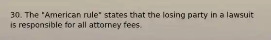 30. The "American rule" states that the losing party in a lawsuit is responsible for all attorney fees.