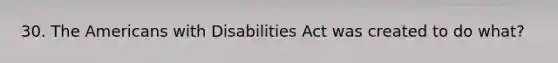 30. The Americans with Disabilities Act was created to do what?