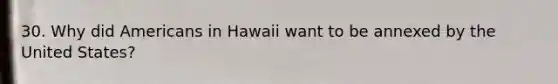 30. Why did Americans in Hawaii want to be annexed by the United States?